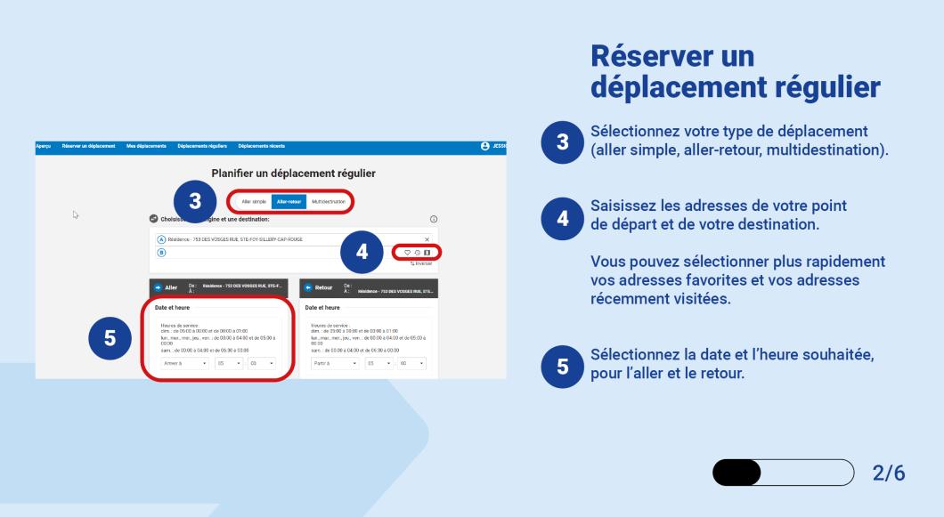 Sélectionnez votre type de déplacement (aller simple, aller-retour, multidestination). Saisissez les adresses de votre point de départ et de votre destination.   Vous pouvez sélectionner plus rapidement vos adresses favorites et vos adresses récemment visitées. Sélectionnez la date et l’heure souhaitée, pour l’aller et le retour.  