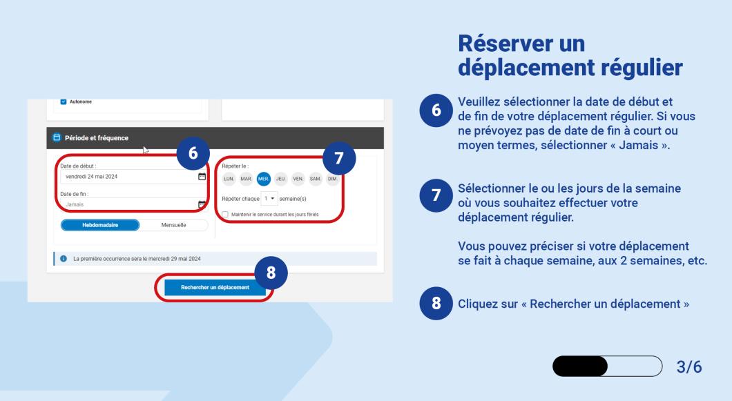 Veuillez sélectionner la date de début et de fin de votre déplacement régulier. Si vous ne prévoyez pas de date de fin à court ou moyen termes, sélectionner « Jamais ». Sélectionner le ou les jours de la semaine où vous souhaitez effectuer votre déplacement régulier.  Vous pouvez préciser si votre déplacement se fait à chaque semaine, aux 2 semaines, etc. Cliquez sur « Rechercher un déplacement »