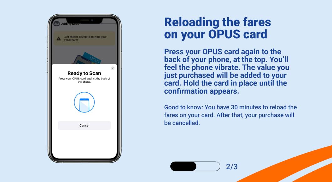 Press your OPUS card again to the back of your phone, at the top. You'll feel the phone vibrate. The value you just purchased will be added to your card. Hold the card in place until the confirmation appears.