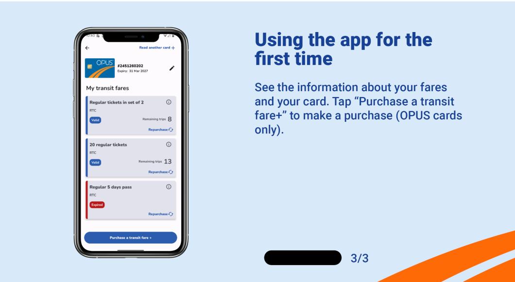 See the information about your fares and your card. Tap "Purchase a transit fare+" to make a purchase (OPUS cards only).